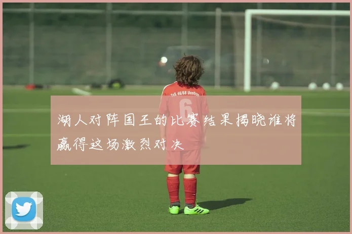 湖人对阵国王的比赛结果揭晓谁将赢得这场激烈对决