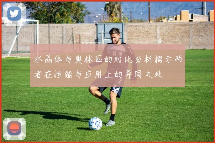 水晶体与奥林匹的对比分析揭示两者在性能与应用上的异同之处