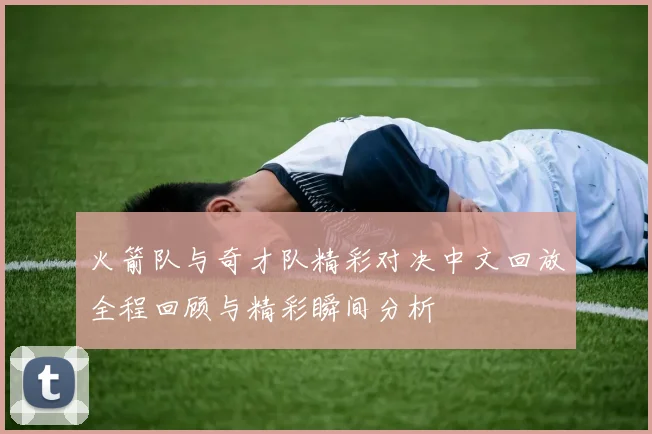 火箭队与奇才队精彩对决中文回放全程回顾与精彩瞬间分析