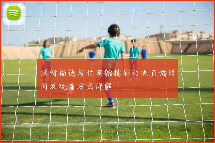 沃特福德与伯明翰精彩对决直播时间及观看方式详解